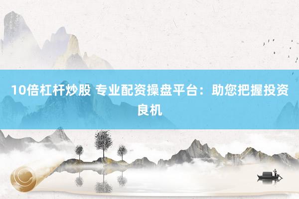 10倍杠杆炒股 专业配资操盘平台：助您把握投资良机