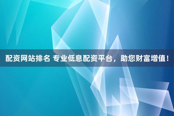 配资网站排名 专业低息配资平台，助您财富增值！