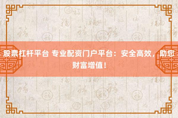 股票杠杆平台 专业配资门户平台：安全高效，助您财富增值！