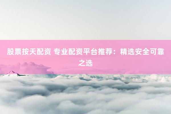 股票按天配资 专业配资平台推荐:精选安全可靠之选
