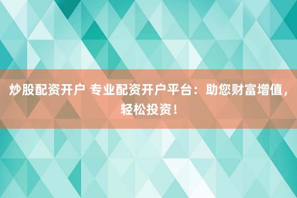 炒股配资开户 专业配资开户平台:助您财富增值,轻松投资!