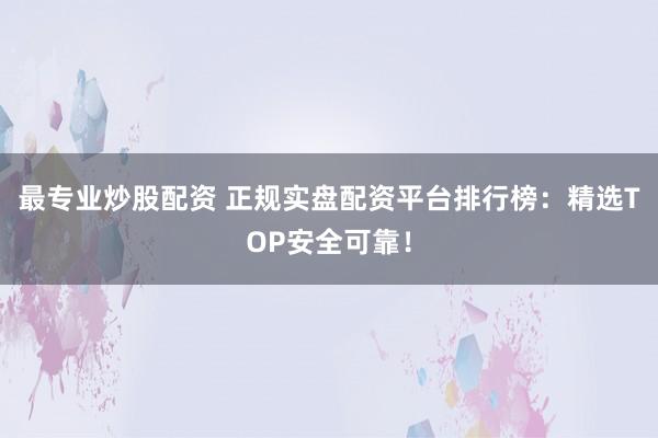 最专业炒股配资 正规实盘配资平台排行榜：精选TOP安全可靠！
