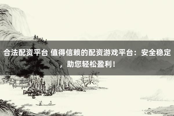 合法配资平台 值得信赖的配资游戏平台：安全稳定，助您轻松盈利！