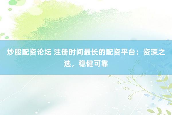 炒股配资论坛 注册时间最长的配资平台:资深之选,稳健可靠