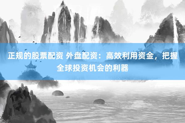 正规的股票配资 外盘配资：高效利用资金，把握全球投资机会的利器