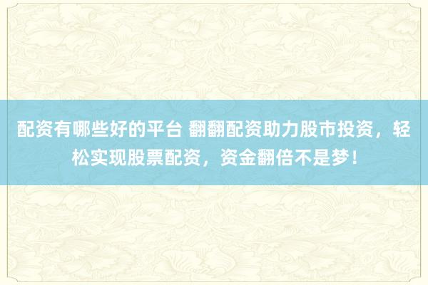 配资有哪些好的平台 翻翻配资助力股市投资，轻松实现股票配资，资金翻倍不是梦！