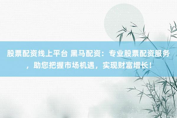 股票配资线上平台 黑马配资：专业股票配资服务，助您把握市场机遇，实现财富增长！