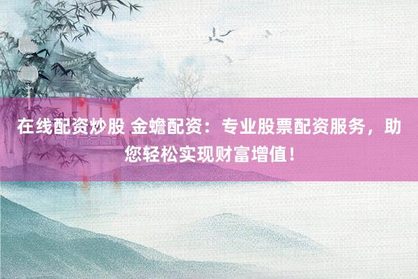 在线配资炒股 金蟾配资：专业股票配资服务，助您轻松实现财富增值！