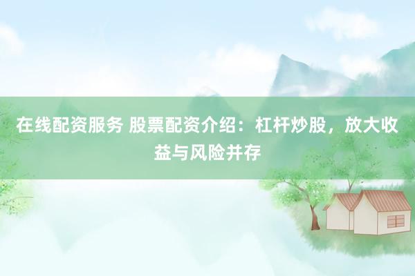 在线配资服务 股票配资介绍:杠杆炒股,放大收益与风险并存