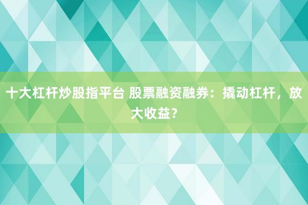 十大杠杆炒股指平台 股票融资融券：撬动杠杆，放大收益？