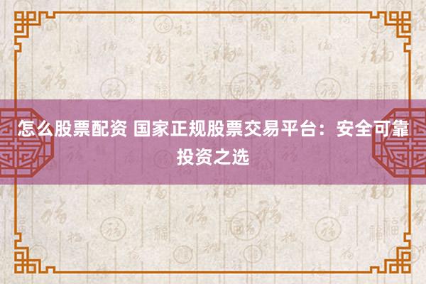 怎么股票配资 国家正规股票交易平台:安全可靠投资之选