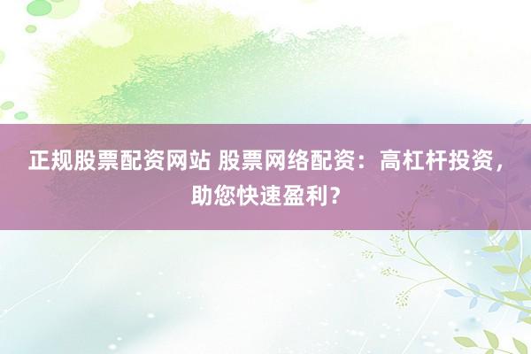 正规股票配资网站 股票网络配资：高杠杆投资，助您快速盈利？
