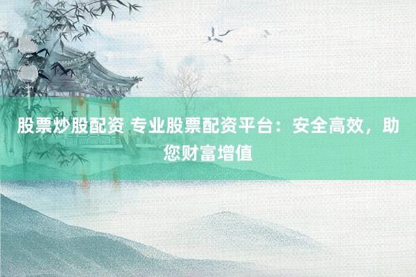 股票炒股配资 专业股票配资平台：安全高效，助您财富增值