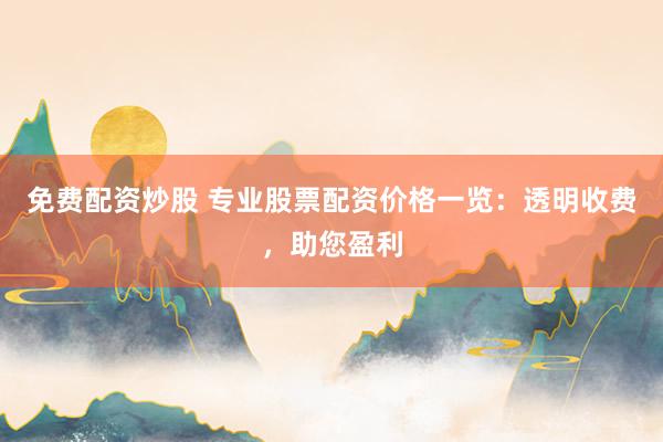 免费配资炒股 专业股票配资价格一览:透明收费,助您盈利