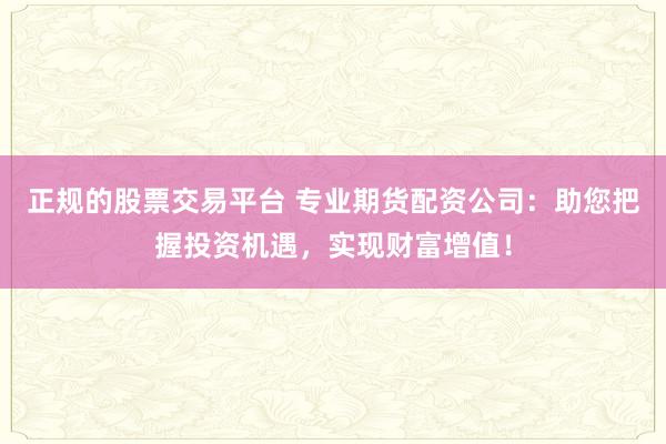 正规的股票交易平台 专业期货配资公司:助您把握投资机遇,实现财富增值!